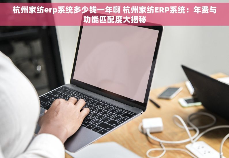 杭州家纺erp系统多少钱一年啊 杭州家纺ERP系统：年费与功能匹配度大揭秘