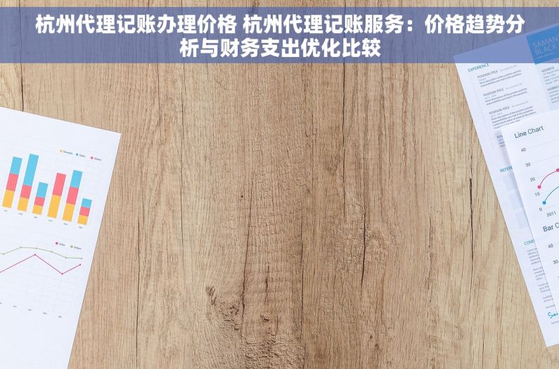 杭州代理记账办理价格 杭州代理记账服务：价格趋势分析与财务支出优化比较