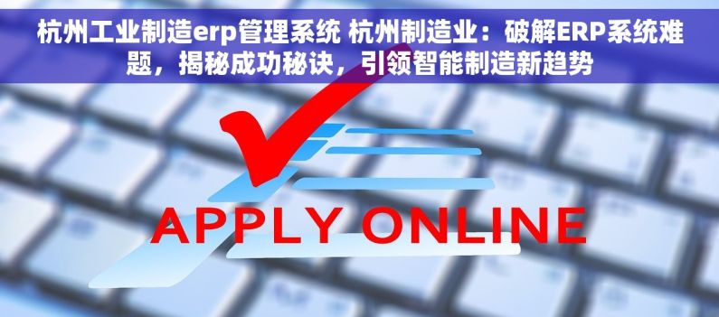 杭州工业制造erp管理系统 杭州制造业：破解ERP系统难题，揭秘成功秘诀，引领智能制造新趋势