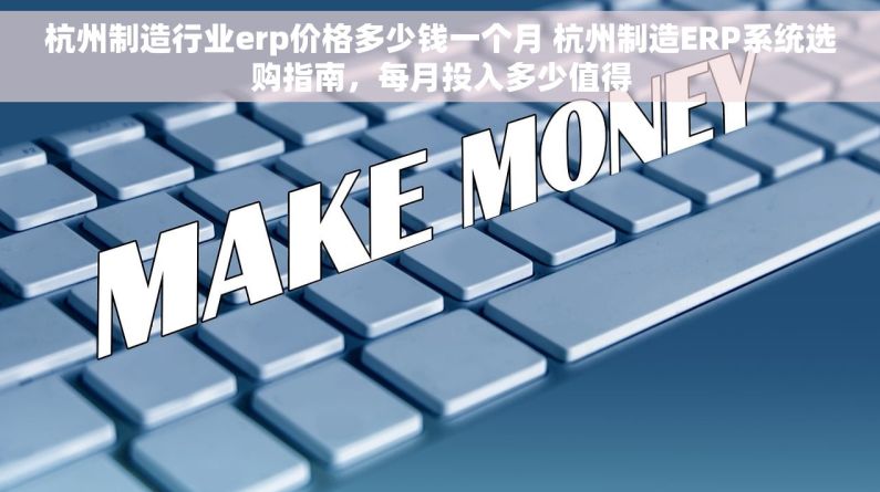 杭州制造行业erp价格多少钱一个月 杭州制造ERP系统选购指南，每月投入多少值得
