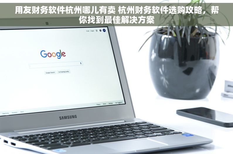 用友财务软件杭州哪儿有卖 杭州财务软件选购攻略，帮你找到最佳解决方案