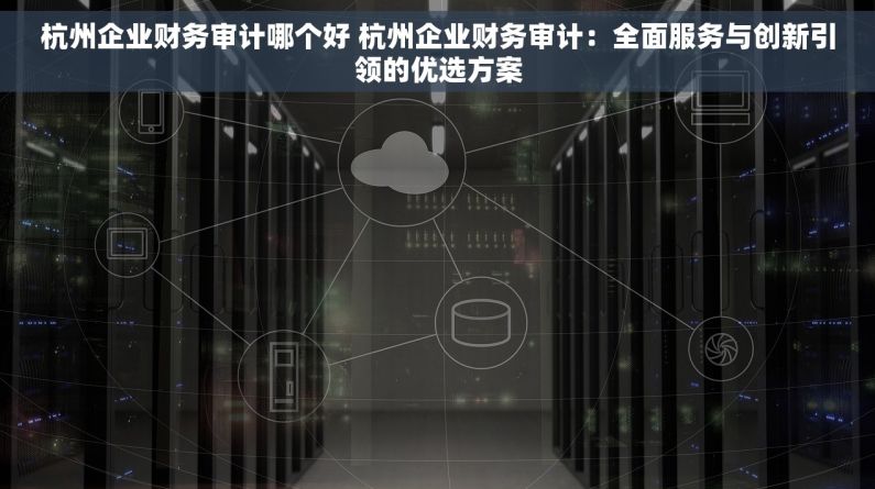 杭州企业财务审计哪个好 杭州企业财务审计：全面服务与创新引领的优选方案
