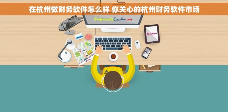 在杭州做财务软件怎么样 你关心的杭州财务软件市场