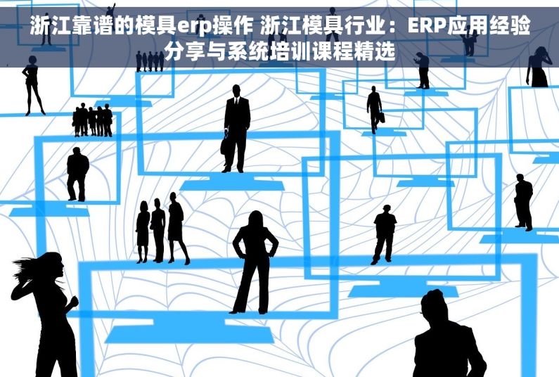 浙江靠谱的模具erp操作 浙江模具行业：ERP应用经验分享与系统培训课程精选