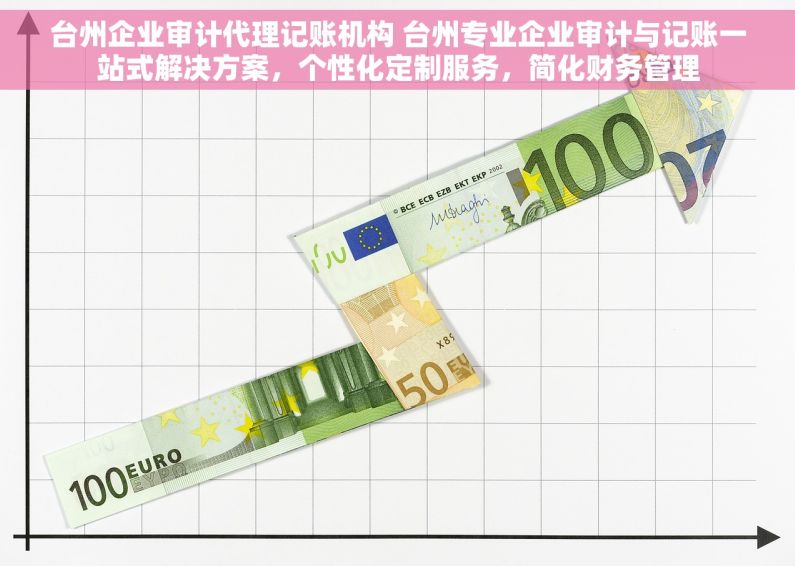 台州企业审计代理记账机构 台州专业企业审计与记账一站式解决方案，个性化定制服务，简化财务管理