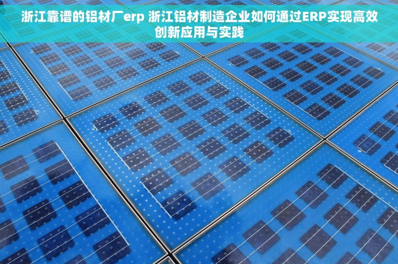浙江靠谱的铝材厂erp 浙江铝材制造企业如何通过ERP实现高效创新应用与实践