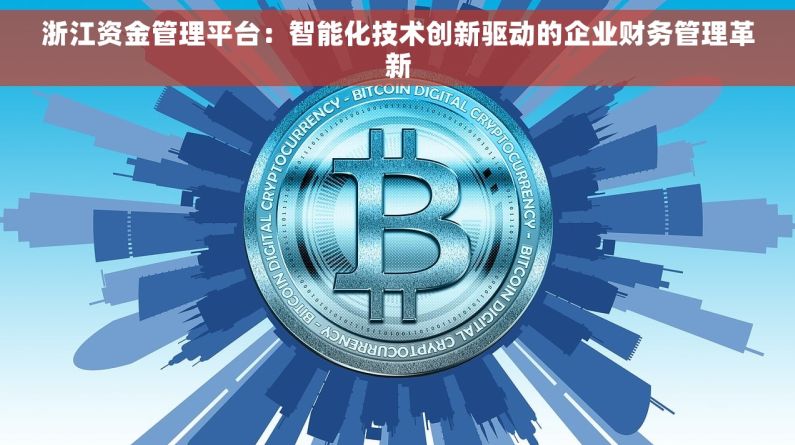 浙江资金管理平台：智能化技术创新驱动的企业财务管理革新