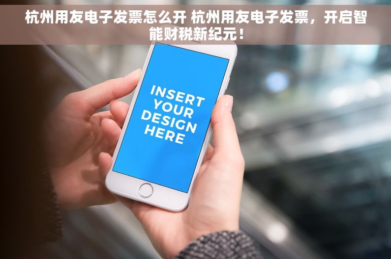 杭州用友电子发票怎么开 杭州用友电子发票，开启智能财税新纪元！