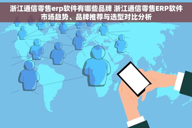 浙江通信零售erp软件有哪些品牌 浙江通信零售ERP软件市场趋势、品牌推荐与选型对比分析