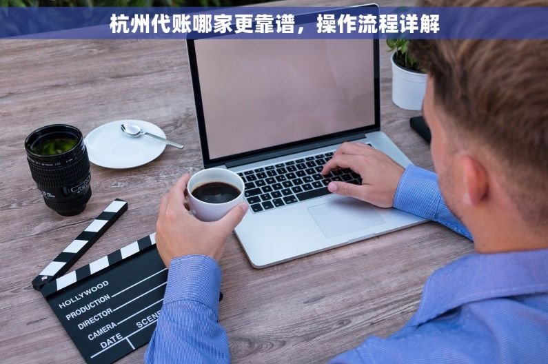 杭州代账哪家更靠谱，操作流程详解