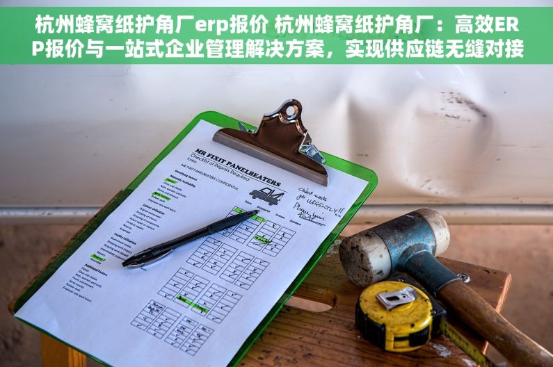 杭州蜂窝纸护角厂erp报价 杭州蜂窝纸护角厂：高效ERP报价与一站式企业管理解决方案，实现供应链无缝对接