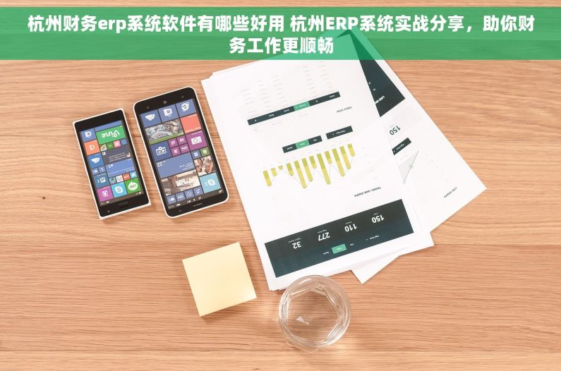 杭州财务erp系统软件有哪些好用 杭州ERP系统实战分享，助你财务工作更顺畅