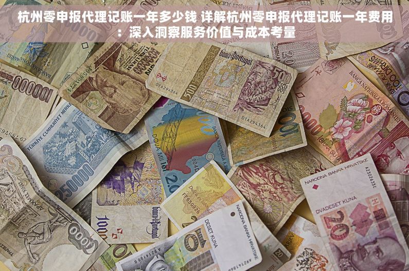 杭州零申报代理记账一年多少钱 详解杭州零申报代理记账一年费用：深入洞察服务价值与成本考量