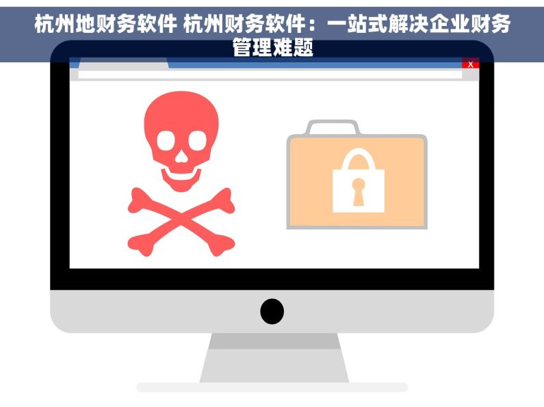 杭州地财务软件 杭州财务软件：一站式解决企业财务管理难题
