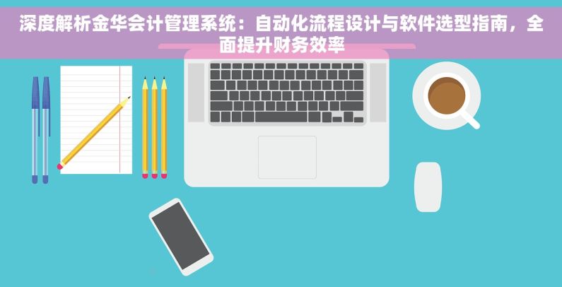 深度解析金华会计管理系统：自动化流程设计与软件选型指南，全面提升财务效率