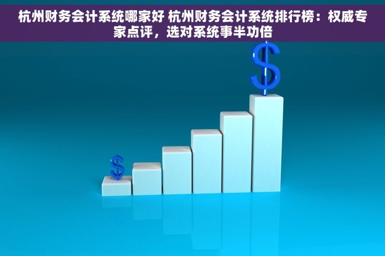 杭州财务会计系统哪家好 杭州财务会计系统排行榜：权威专家点评，选对系统事半功倍