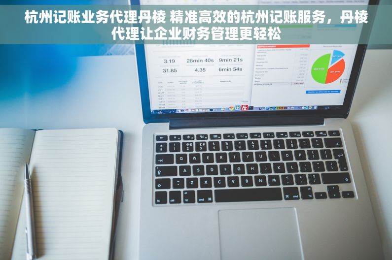 杭州记账业务代理丹棱 精准高效的杭州记账服务，丹棱代理让企业财务管理更轻松