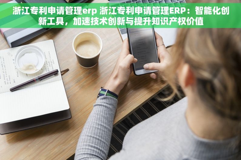 浙江专利申请管理erp 浙江专利申请管理ERP：智能化创新工具，加速技术创新与提升知识产权价值