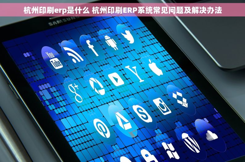 杭州印刷erp是什么 杭州印刷ERP系统常见问题及解决办法