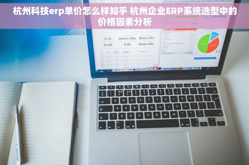 杭州科技erp单价怎么样知乎 杭州企业ERP系统选型中的价格因素分析