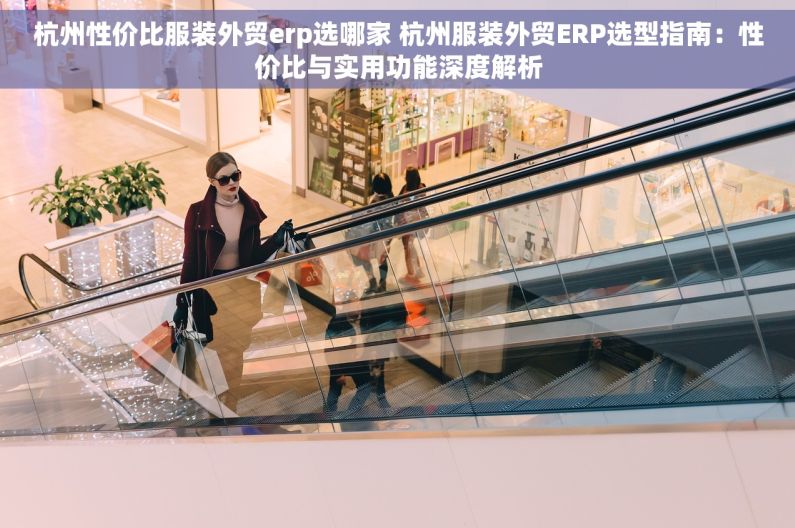 杭州性价比服装外贸erp选哪家 杭州服装外贸ERP选型指南：性价比与实用功能深度解析