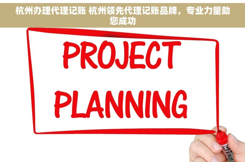杭州办理代理记账 杭州领先代理记账品牌，专业力量助您成功
