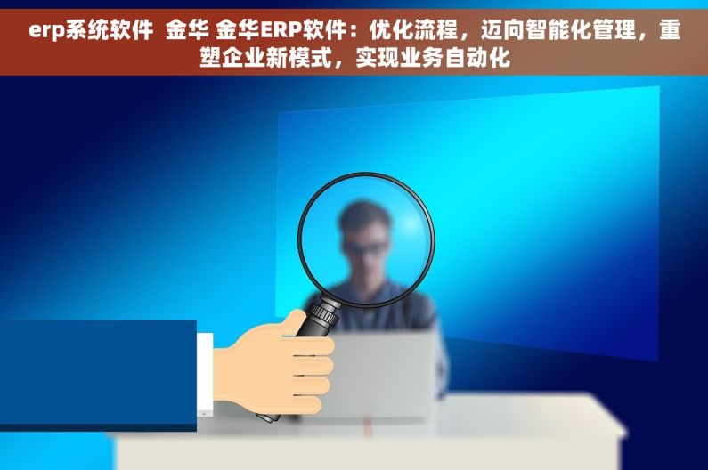 erp系统软件  金华 金华ERP软件：优化流程，迈向智能化管理，重塑企业新模式，实现业务自动化