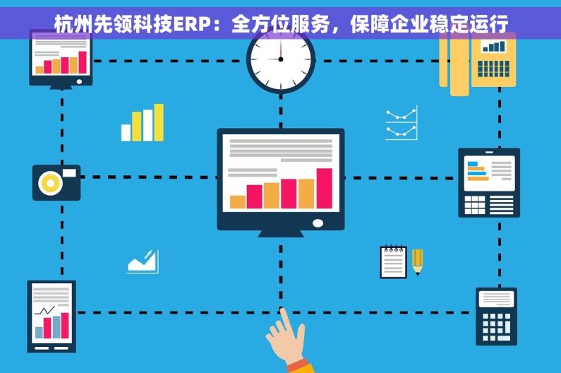杭州先领科技ERP：全方位服务，保障企业稳定运行