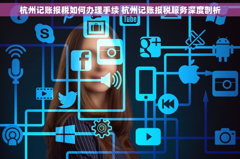 杭州记账报税如何办理手续 杭州记账报税服务深度剖析