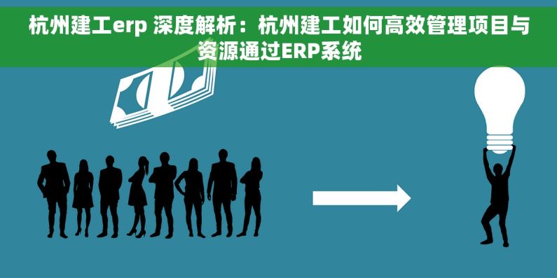 杭州建工erp 深度解析：杭州建工如何高效管理项目与资源通过ERP系统