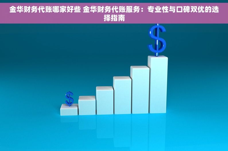 金华财务代账哪家好些 金华财务代账服务：专业性与口碑双优的选择指南