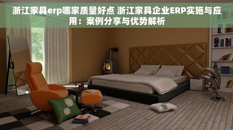 浙江家具erp哪家质量好点 浙江家具企业ERP实施与应用：案例分享与优势解析