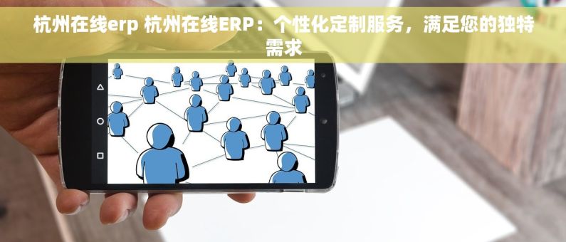 杭州在线erp 杭州在线ERP：个性化定制服务，满足您的独特需求