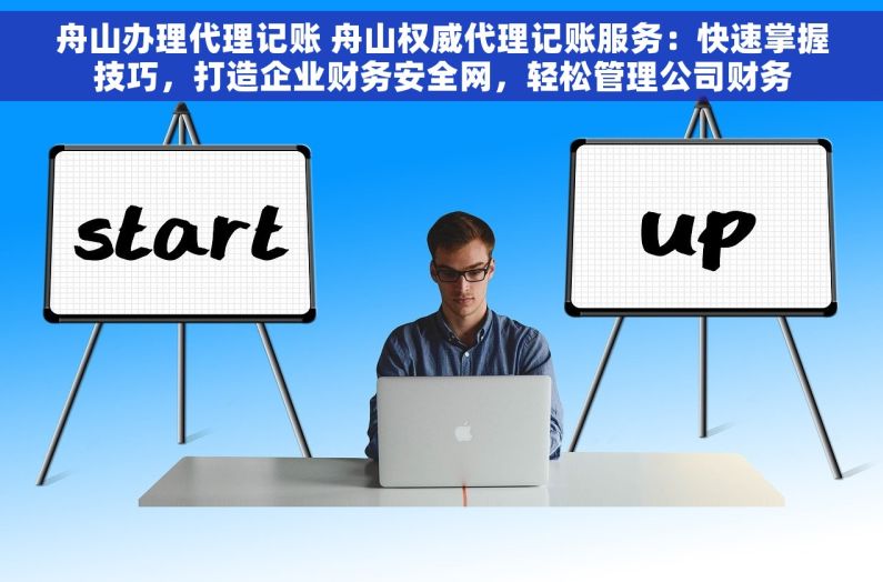 舟山办理代理记账 舟山权威代理记账服务：快速掌握技巧，打造企业财务安全网，轻松管理公司财务
