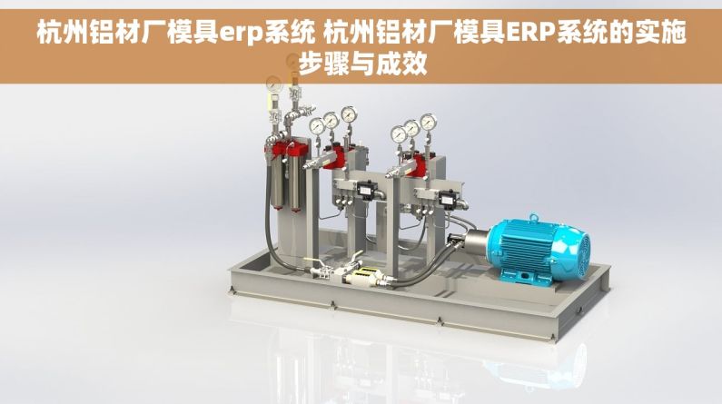 杭州铝材厂模具erp系统 杭州铝材厂模具ERP系统的实施步骤与成效