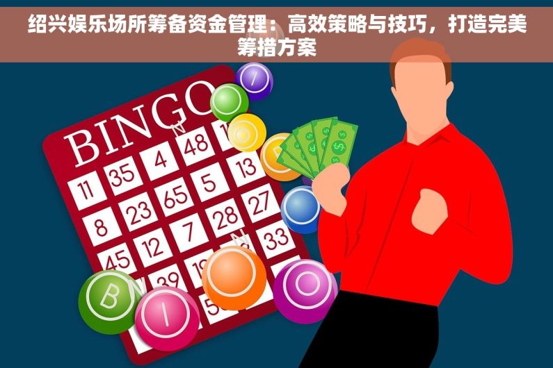 绍兴娱乐场所筹备资金管理：高效策略与技巧，打造完美筹措方案