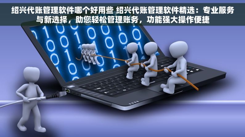 绍兴代账管理软件哪个好用些 绍兴代账管理软件精选：专业服务与新选择，助您轻松管理账务，功能强大操作便捷