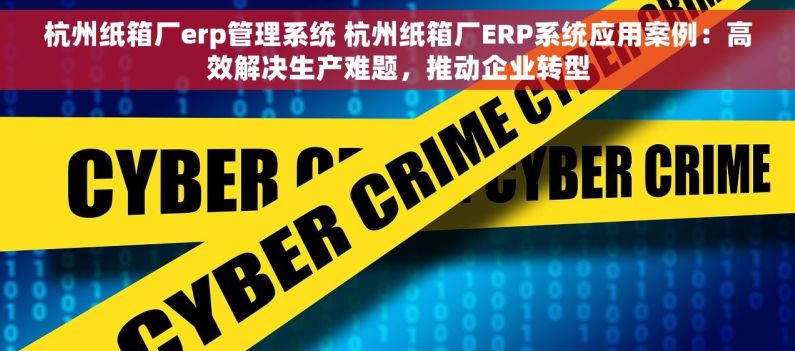 杭州纸箱厂erp管理系统 杭州纸箱厂ERP系统应用案例：高效解决生产难题，推动企业转型
