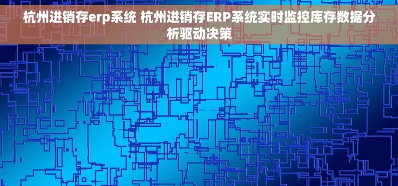 杭州进销存erp系统 杭州进销存ERP系统实时监控库存数据分析驱动决策