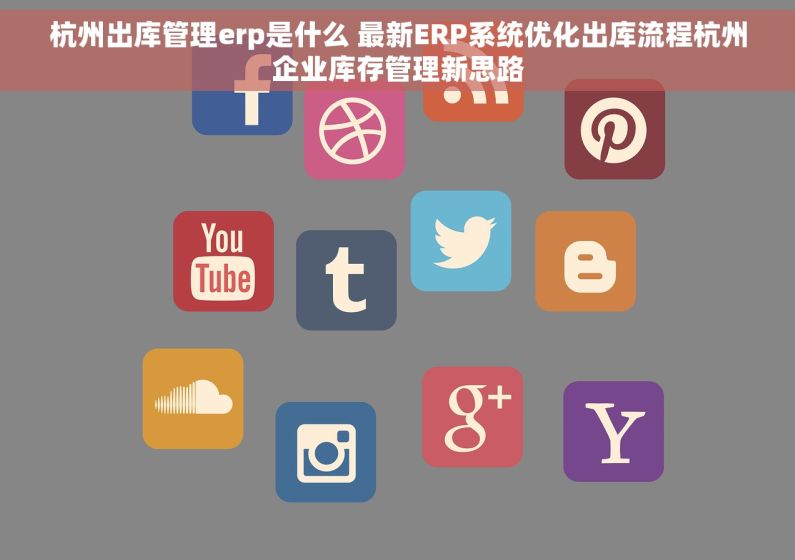 杭州出库管理erp是什么 最新ERP系统优化出库流程杭州企业库存管理新思路