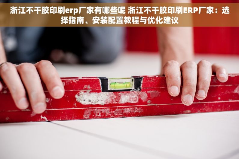 浙江不干胶印刷erp厂家有哪些呢 浙江不干胶印刷ERP厂家：选择指南、安装配置教程与优化建议