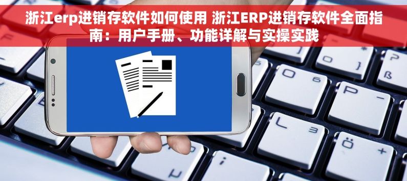 浙江erp进销存软件如何使用 浙江ERP进销存软件全面指南：用户手册、功能详解与实操实践