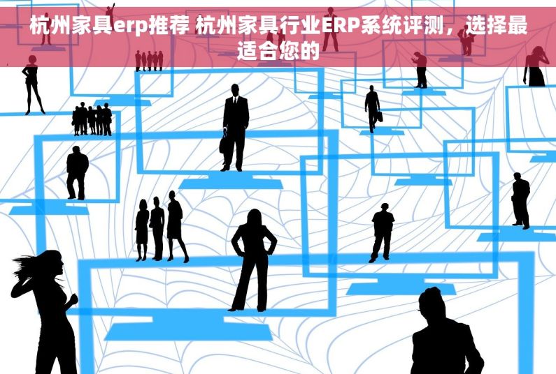 杭州家具erp推荐 杭州家具行业ERP系统评测，选择最适合您的
