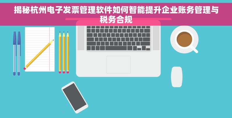 揭秘杭州电子发票管理软件如何智能提升企业账务管理与税务合规