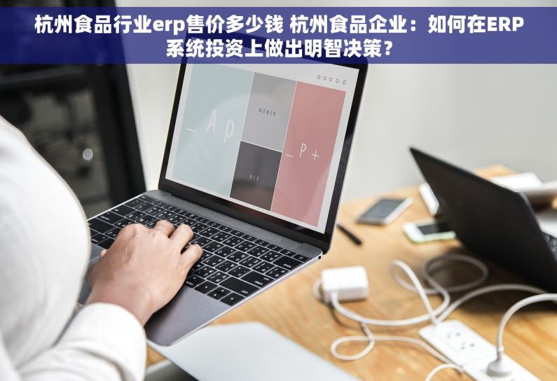杭州食品行业erp售价多少钱 杭州食品企业：如何在ERP系统投资上做出明智决策？