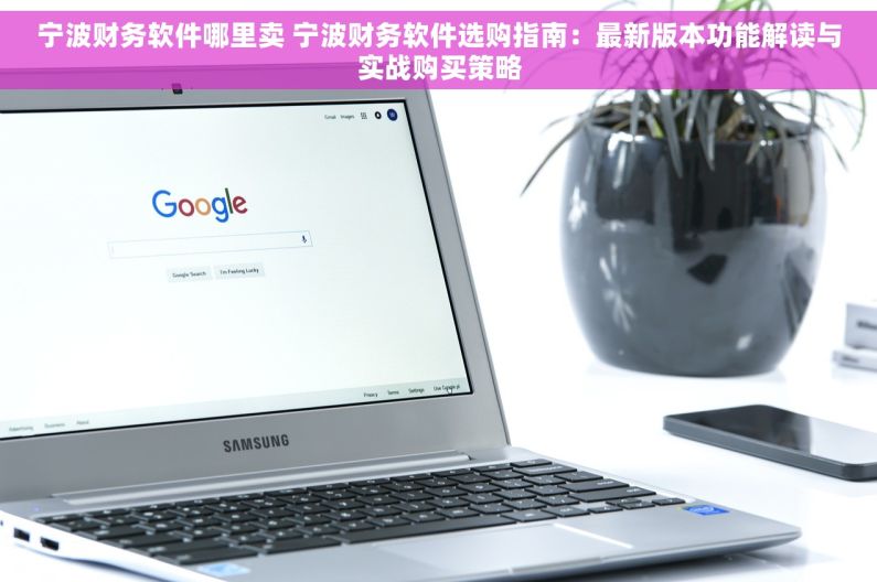 宁波财务软件哪里卖 宁波财务软件选购指南：最新版本功能解读与实战购买策略