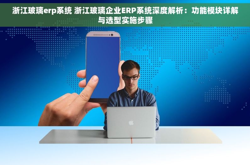 浙江玻璃erp系统 浙江玻璃企业ERP系统深度解析：功能模块详解与选型实施步骤