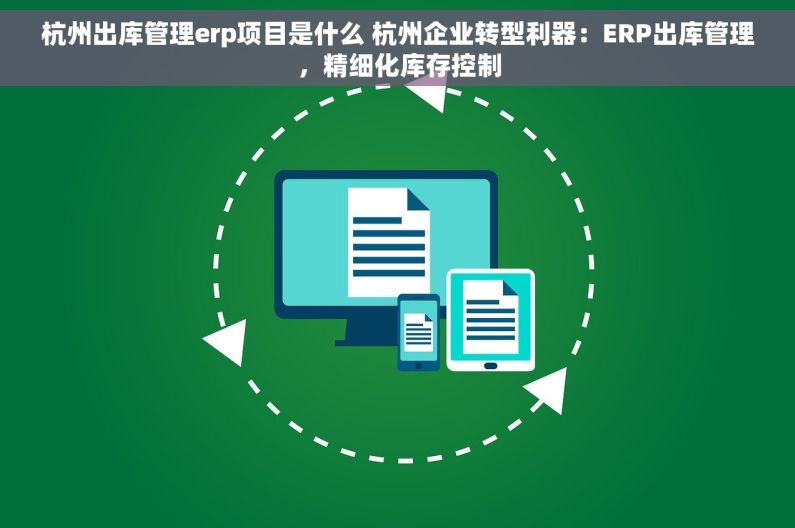 杭州出库管理erp项目是什么 杭州企业转型利器：ERP出库管理，精细化库存控制
