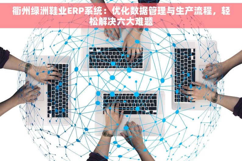 衢州绿洲鞋业ERP系统：优化数据管理与生产流程，轻松解决六大难题
