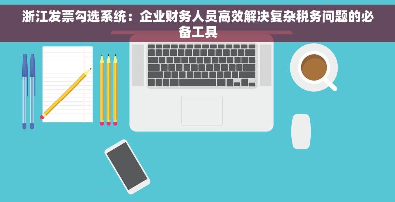 浙江发票勾选系统：企业财务人员高效解决复杂税务问题的必备工具